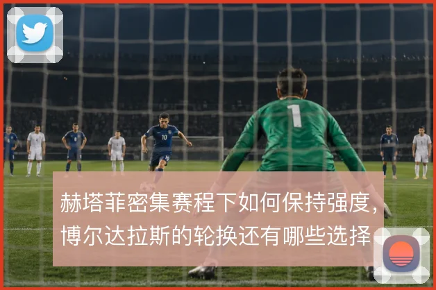 赫塔菲密集赛程下如何保持强度，博尔达拉斯的轮换还有哪些选择