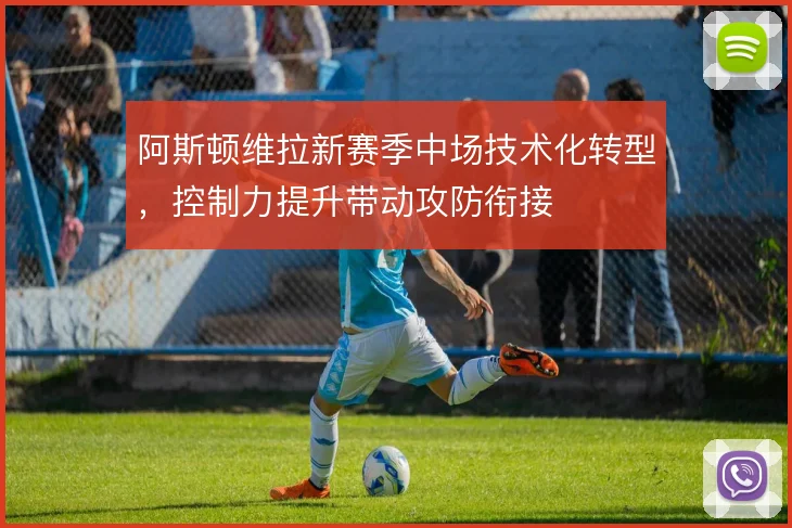 阿斯顿维拉新赛季中场技术化转型，控制力提升带动攻防衔接