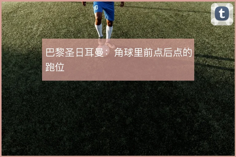 巴黎圣日耳曼:角球里前点后点的跑位