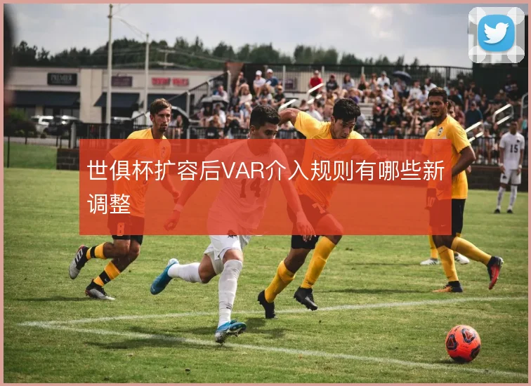 世俱杯扩容后VAR介入规则有哪些新调整