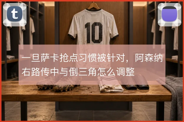 一旦萨卡抢点习惯被针对,阿森纳右路传中与倒三角怎么调整