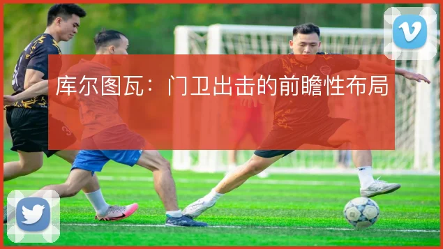 库尔图瓦：门卫出击的前瞻性布局