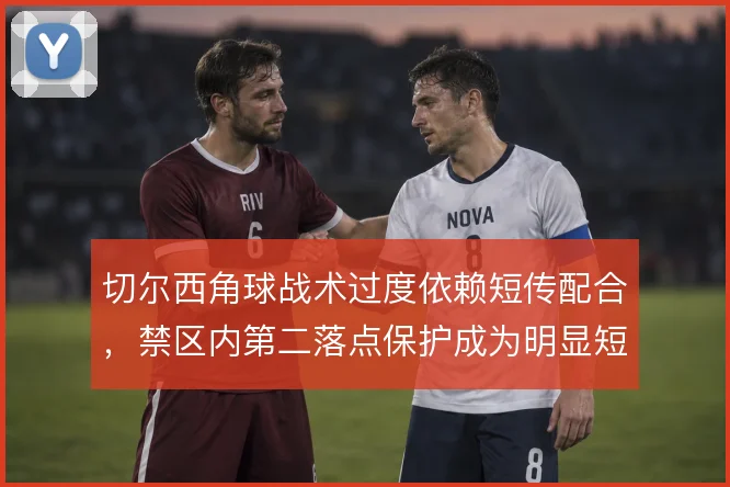 切尔西角球战术过度依赖短传配合，禁区内第二落点保护成为明显短板