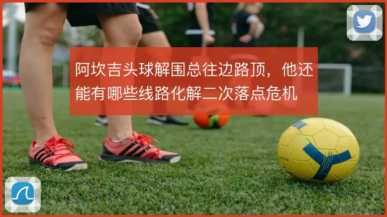 阿坎吉头球解围总往边路顶,他还能有哪些线路化解二次落点危机
