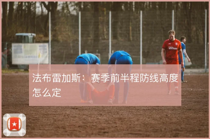 法布雷加斯：赛季前半程防线高度怎么定