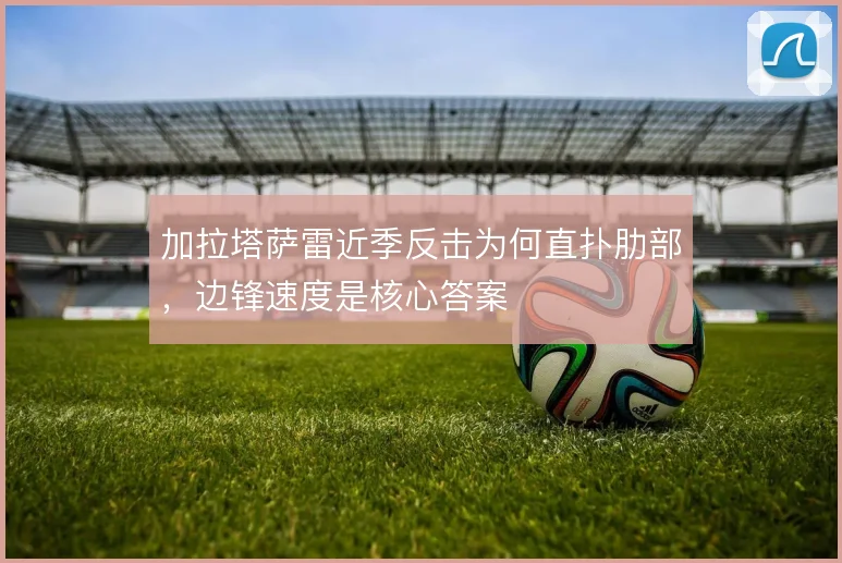加拉塔萨雷近季反击为何直扑肋部,边锋速度是核心答案