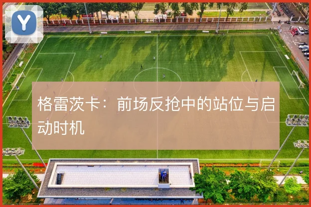 格雷茨卡:前场反抢中的站位与启动时机