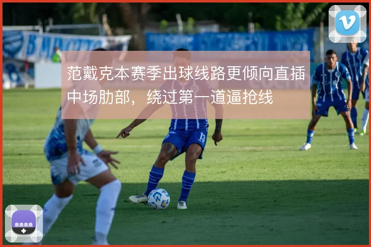 范戴克本赛季出球线路更倾向直插中场肋部,绕过第一道逼抢线