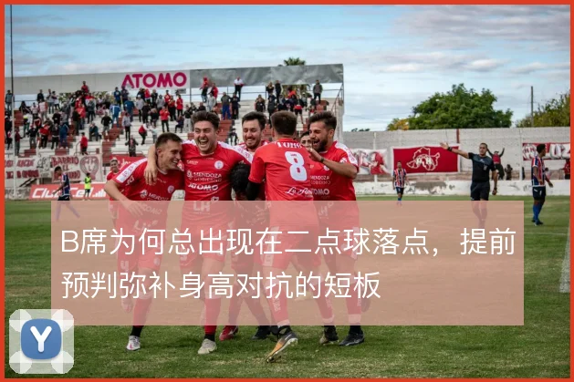B席为何总出现在二点球落点,提前预判弥补身高对抗的短板