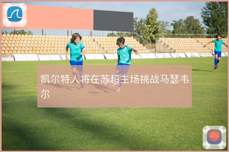 凯尔特人将在苏超主场挑战马瑟韦尔