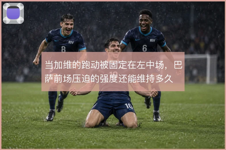 当加维的跑动被固定在左中场，巴萨前场压迫的强度还能维持多久