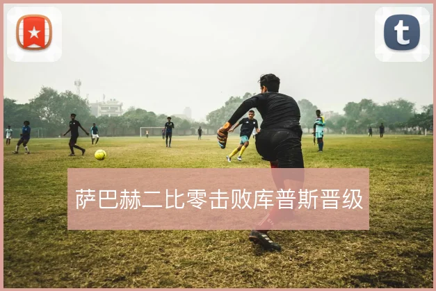 萨巴赫二比零击败库普斯晋级