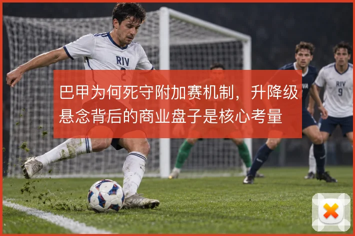 巴甲为何死守附加赛机制，升降级悬念背后的商业盘子是核心考量