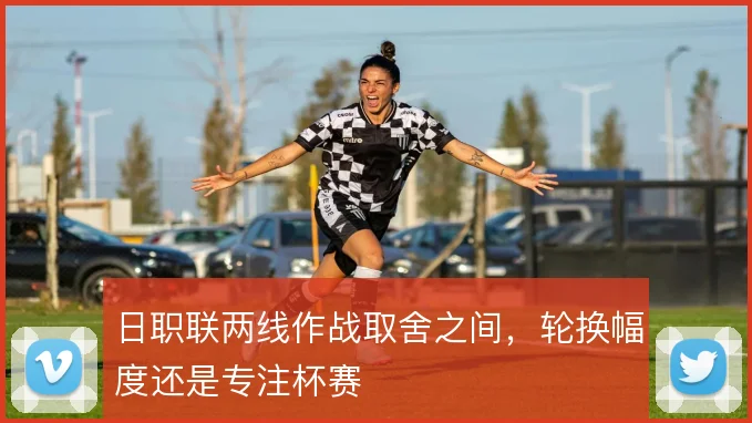 日职联两线作战取舍之间,轮换幅度还是专注杯赛