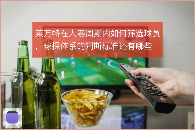 莱万特在大赛周期内如何筛选球员，球探体系的判断标准还有哪些