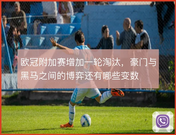 欧冠附加赛增加一轮淘汰,豪门与黑马之间的博弈还有哪些变数