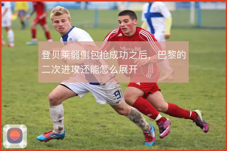 登贝莱弱侧包抢成功之后，巴黎的二次进攻还能怎么展开