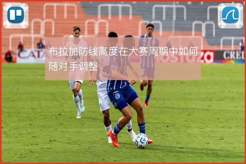 布拉加防线高度在大赛周期中如何随对手调整