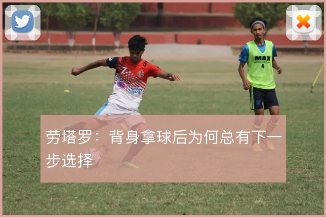 劳塔罗：背身拿球后为何总有下一步选择