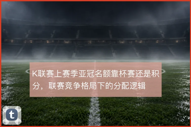 K联赛上赛季亚冠名额靠杯赛还是积分，联赛竞争格局下的分配逻辑