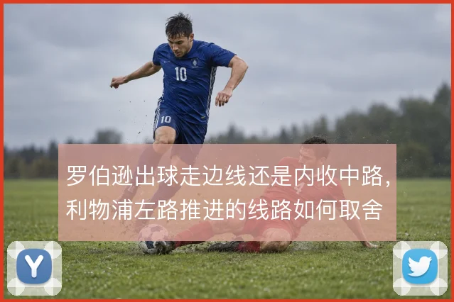 罗伯逊出球走边线还是内收中路，利物浦左路推进的线路如何取舍