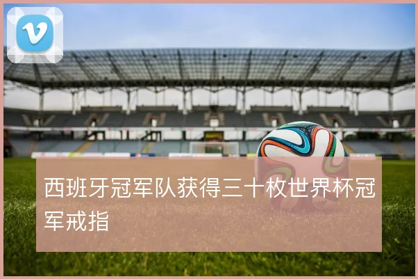 西班牙冠军队获得三十枚世界杯冠军戒指