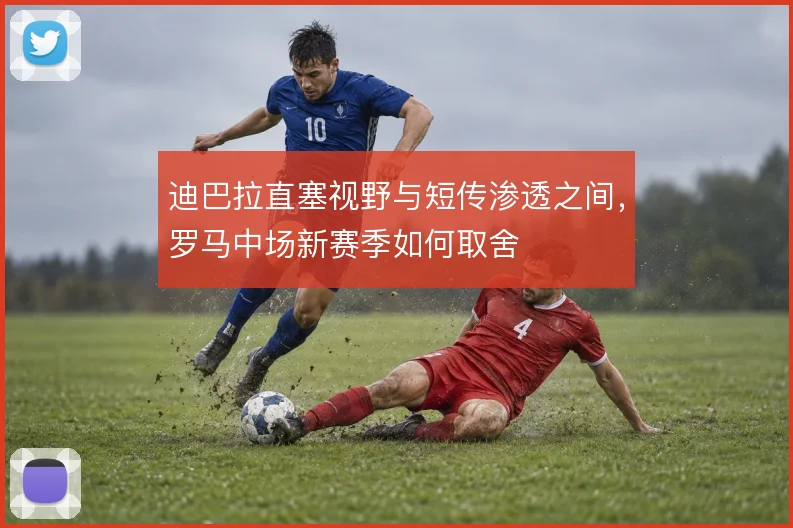 迪巴拉直塞视野与短传渗透之间,罗马中场新赛季如何取舍