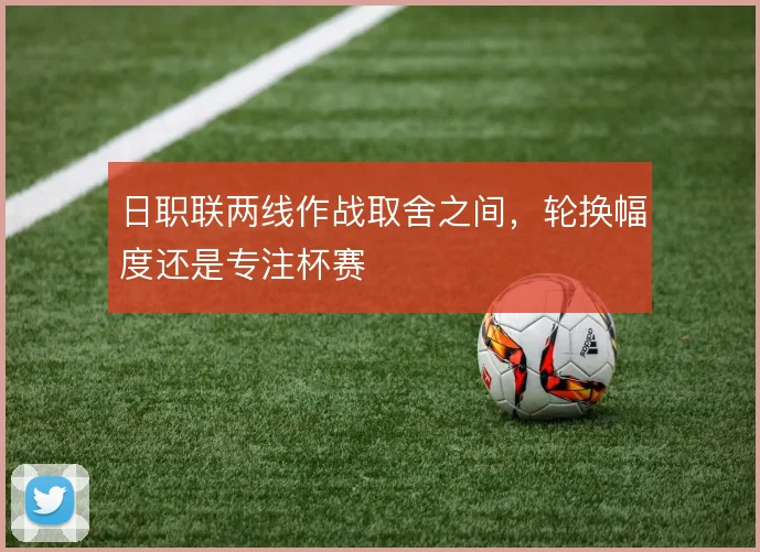 日职联两线作战取舍之间，轮换幅度还是专注杯赛