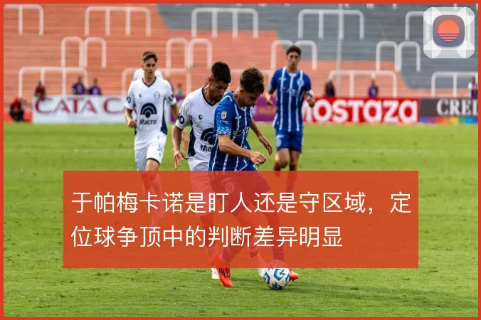 于帕梅卡诺是盯人还是守区域，定位球争顶中的判断差异明显