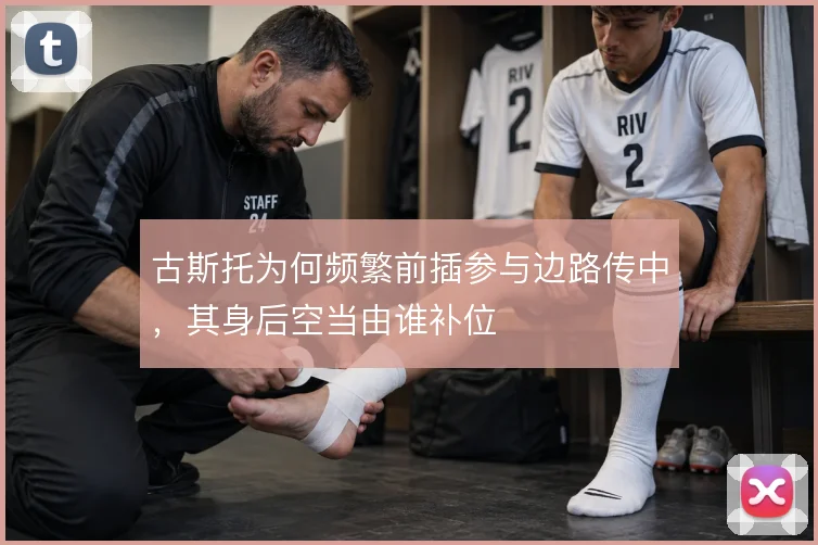 古斯托为何频繁前插参与边路传中，其身后空当由谁补位