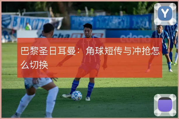 巴黎圣日耳曼：角球短传与冲抢怎么切换