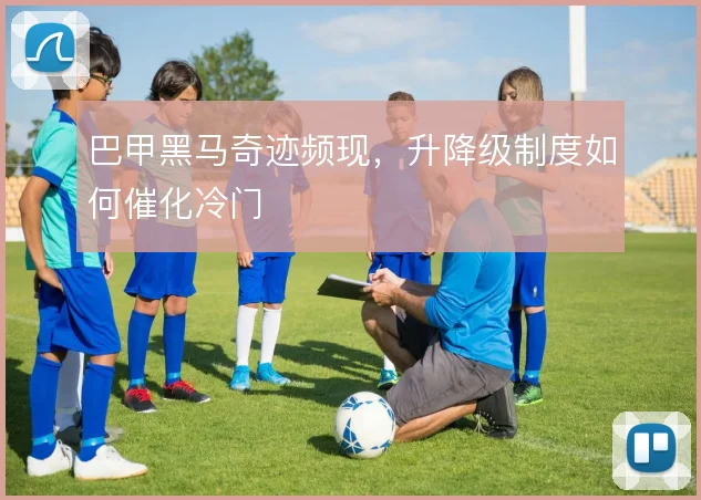 巴甲黑马奇迹频现，升降级制度如何催化冷门