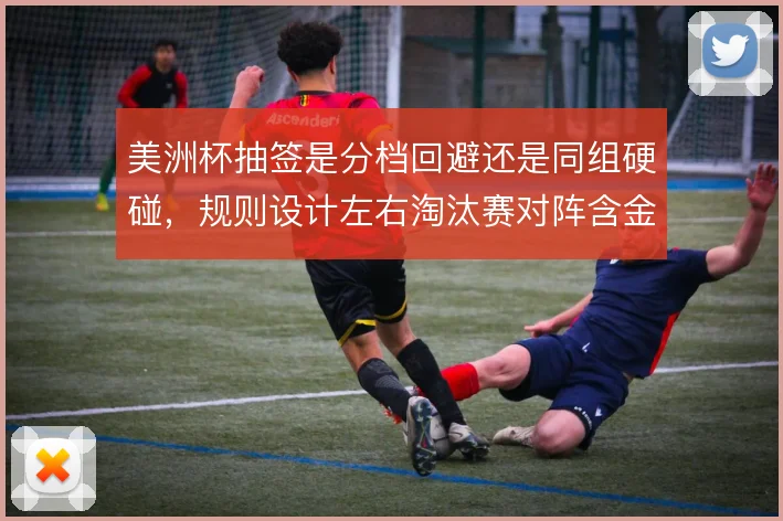 美洲杯抽签是分档回避还是同组硬碰，规则设计左右淘汰赛对阵含金量