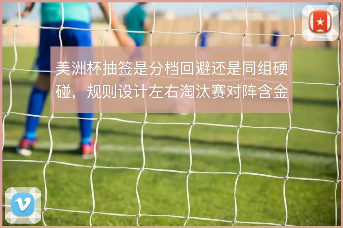 美洲杯抽签是分档回避还是同组硬碰，规则设计左右淘汰赛对阵含金量