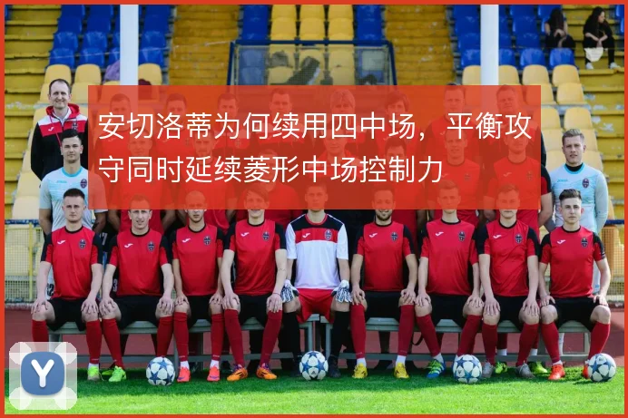 安切洛蒂为何续用四中场,平衡攻守同时延续菱形中场控制力