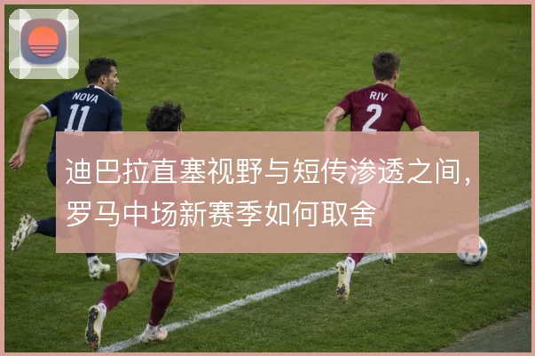 迪巴拉直塞视野与短传渗透之间，罗马中场新赛季如何取舍