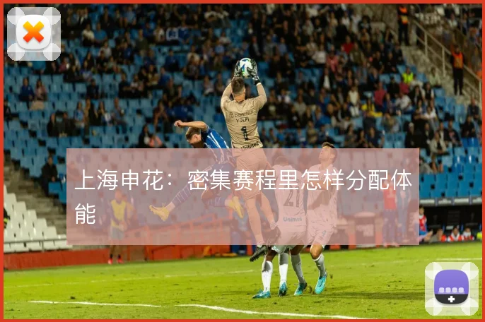 上海申花：密集赛程里怎样分配体能