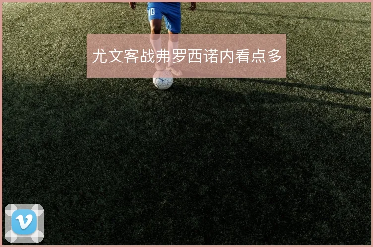 尤文客战弗罗西诺内看点多