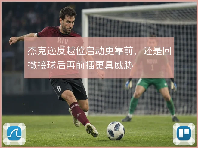 杰克逊反越位启动更靠前，还是回撤接球后再前插更具威胁