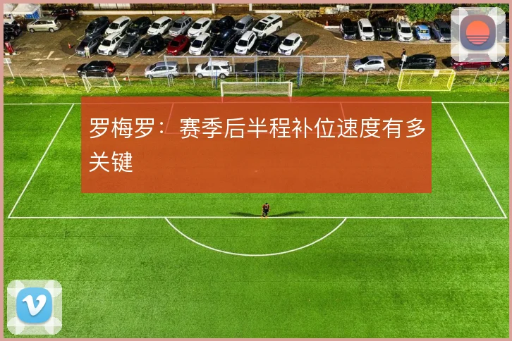 罗梅罗：赛季后半程补位速度有多关键