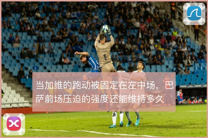 当加维的跑动被固定在左中场，巴萨前场压迫的强度还能维持多久