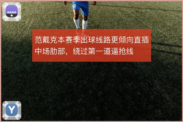范戴克本赛季出球线路更倾向直插中场肋部，绕过第一道逼抢线