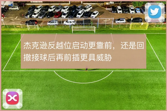 杰克逊反越位启动更靠前，还是回撤接球后再前插更具威胁