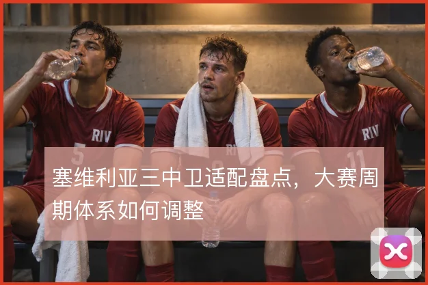 塞维利亚三中卫适配盘点，大赛周期体系如何调整