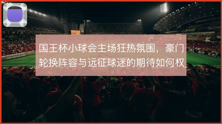 国王杯小球会主场狂热氛围，豪门轮换阵容与远征球迷的期待如何权衡