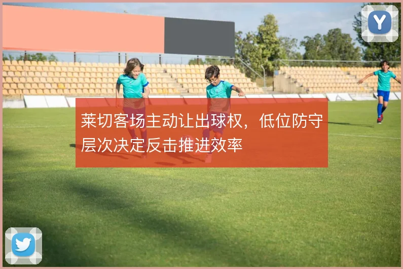 莱切客场主动让出球权，低位防守层次决定反击推进效率