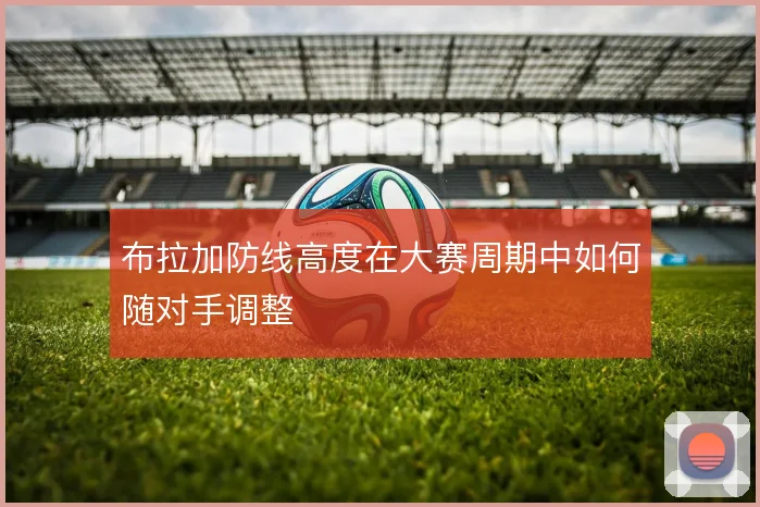 布拉加防线高度在大赛周期中如何随对手调整