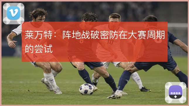 莱万特:阵地战破密防在大赛周期的尝试