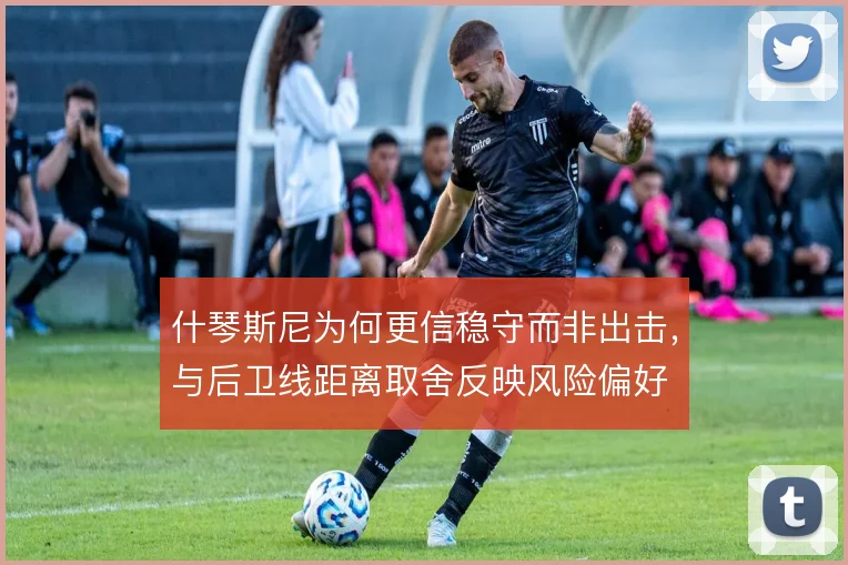 什琴斯尼为何更信稳守而非出击，与后卫线距离取舍反映风险偏好