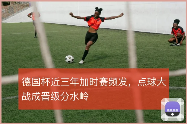 德国杯近三年加时赛频发，点球大战成晋级分水岭